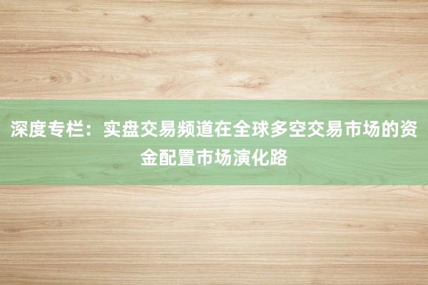 深度专栏：实盘交易频道在全球多空交易市场的资金配置市场演化路