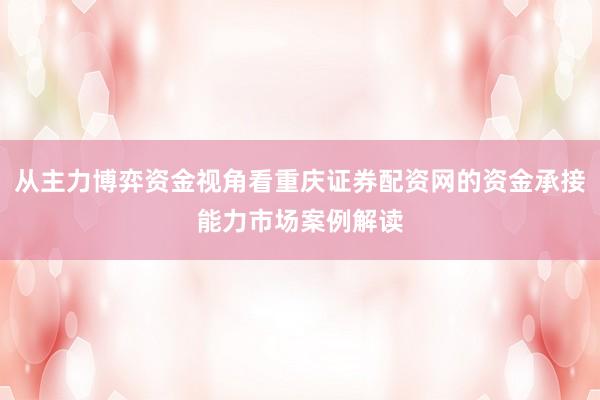 从主力博弈资金视角看重庆证券配资网的资金承接能力市场案例解读