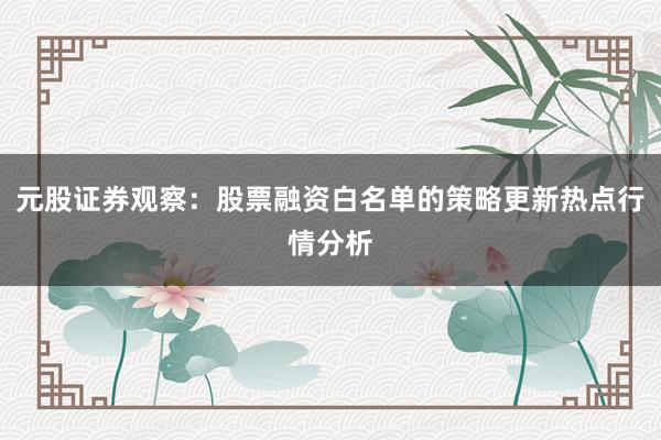 元股证券观察:股票融资白名单的策略更新热点行情分析