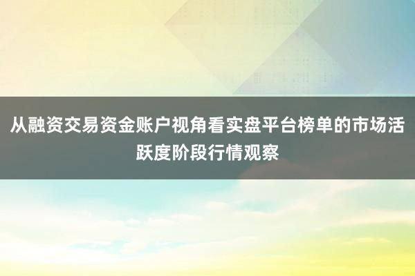 从融资交易资金账户视角看实盘平台榜单的市场活跃度阶段行情观察