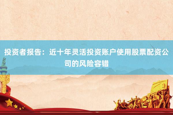 投资者报告：近十年灵活投资账户使用股票配资公司的风险容错