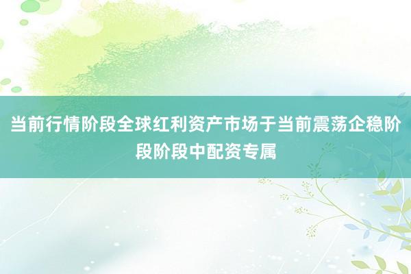 当前行情阶段全球红利资产市场于当前震荡企稳阶段阶段中配资专属