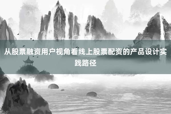 从股票融资用户视角看线上股票配资的产品设计实践路径