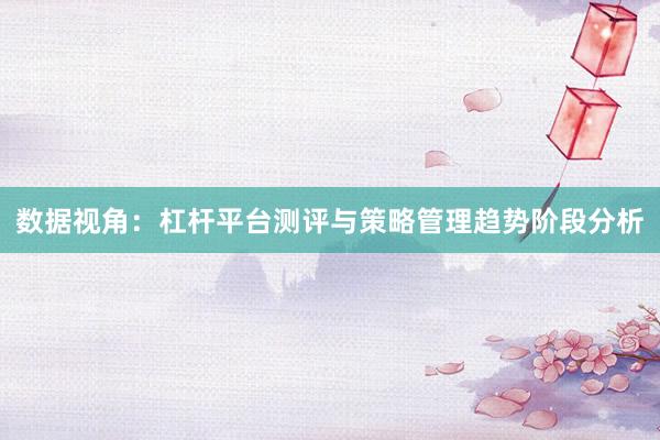 数据视角：杠杆平台测评与策略管理趋势阶段分析