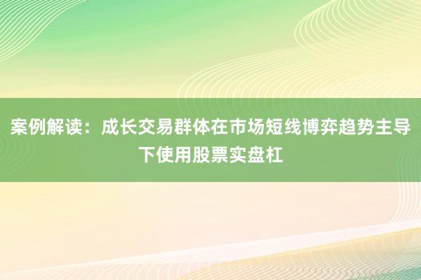 案例解读：成长交易群体在市场短线博弈趋势主导下使用股票实盘杠