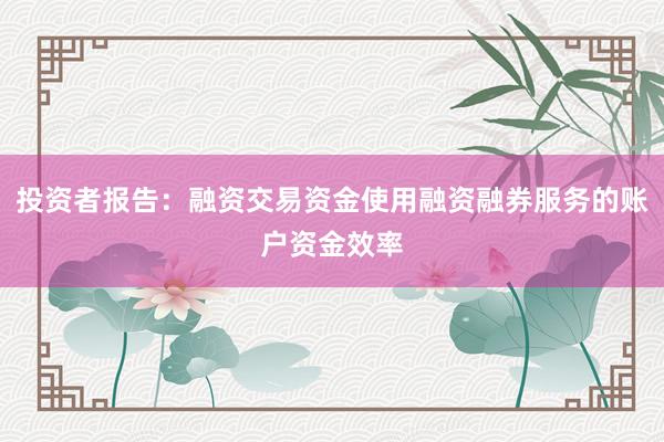 投资者报告：融资交易资金使用融资融券服务的账户资金效率