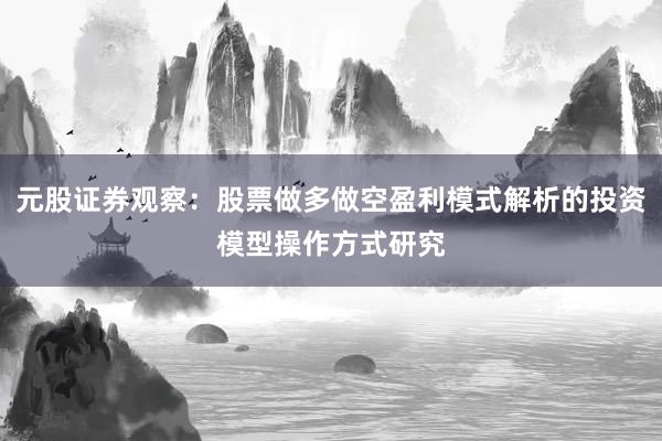 元股证券观察:股票做多做空盈利模式解析的投资模型操作方式研究
