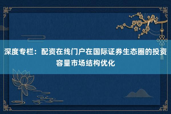 深度专栏：配资在线门户在国际证券生态圈的投资容量市场结构优化