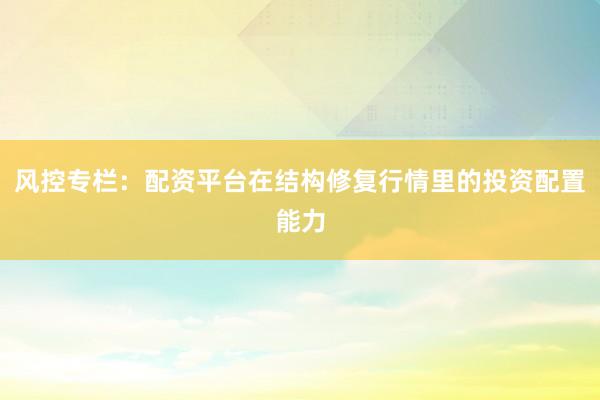 风控专栏：配资平台在结构修复行情里的投资配置能力