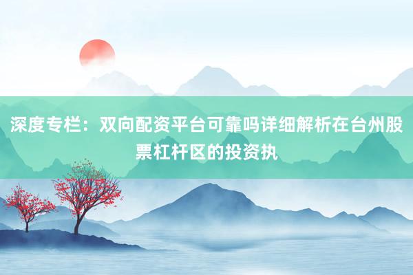深度专栏：双向配资平台可靠吗详细解析在台州股票杠杆区的投资执