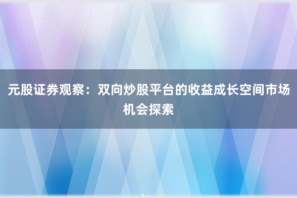元股证券观察：双向炒股平台的收益成长空间市场机会探索
