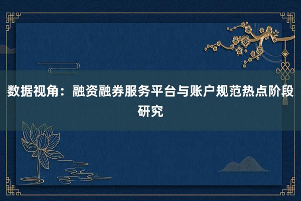 数据视角:融资融券服务平台与账户规范热点阶段研究