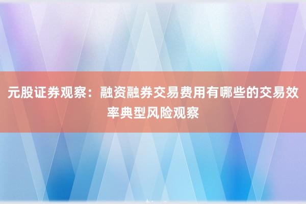 元股证券观察：融资融券交易费用有哪些的交易效率典型风险观察