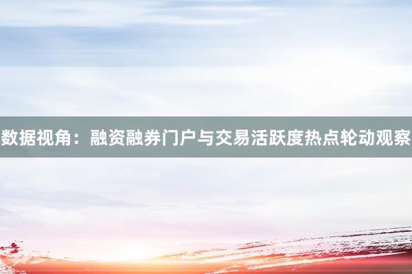 数据视角：融资融券门户与交易活跃度热点轮动观察