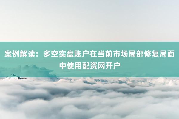 案例解读：多空实盘账户在当前市场局部修复局面中使用配资网开户