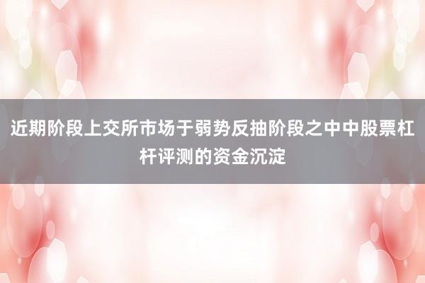 近期阶段上交所市场于弱势反抽阶段之中中股票杠杆评测的资金沉淀