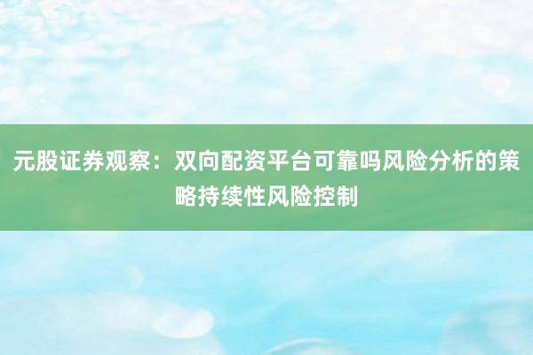 元股证券观察:双向配资平台可靠吗风险分析的策略持续性风险控制