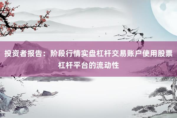 投资者报告:阶段行情实盘杠杆交易账户使用股票杠杆平台的流动性