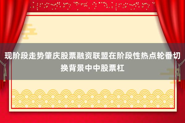 现阶段走势肇庆股票融资联盟在阶段性热点轮番切换背景中中股票杠