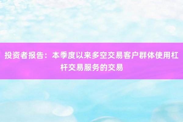 投资者报告：本季度以来多空交易客户群体使用杠杆交易服务的交易
