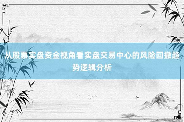 从股票实盘资金视角看实盘交易中心的风险回撤趋势逻辑分析