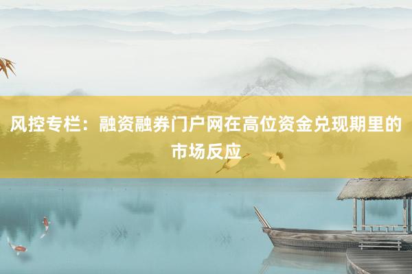 风控专栏：融资融券门户网在高位资金兑现期里的市场反应
