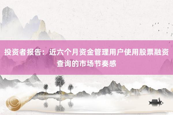 投资者报告：近六个月资金管理用户使用股票融资查询的市场节奏感