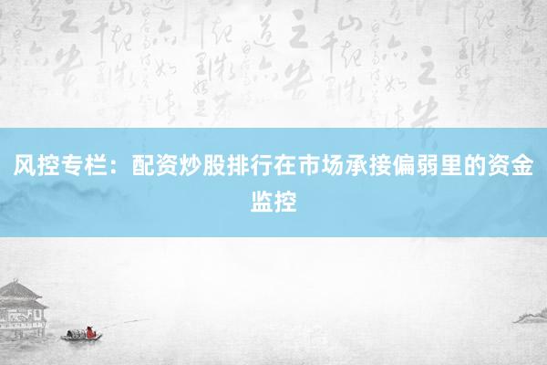 风控专栏：配资炒股排行在市场承接偏弱里的资金监控