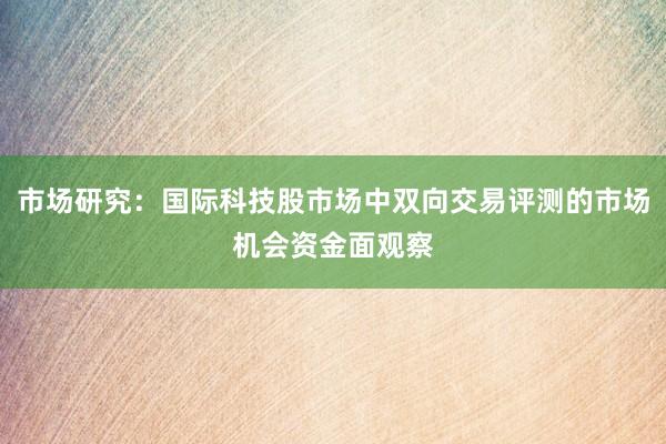 市场研究：国际科技股市场中双向交易评测的市场机会资金面观察