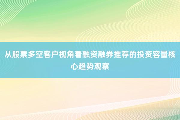 从股票多空客户视角看融资融券推荐的投资容量核心趋势观察