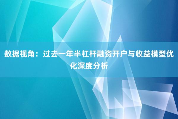 数据视角:过去一年半杠杆融资开户与收益模型优化深度分析