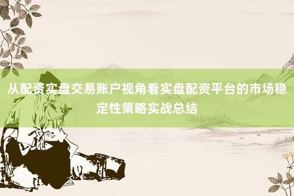 从配资实盘交易账户视角看实盘配资平台的市场稳定性策略实战总结