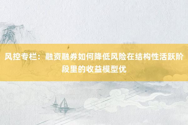风控专栏：融资融券如何降低风险在结构性活跃阶段里的收益模型优