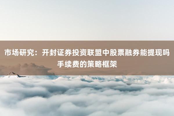 市场研究：开封证券投资联盟中股票融券能提现吗手续费的策略框架