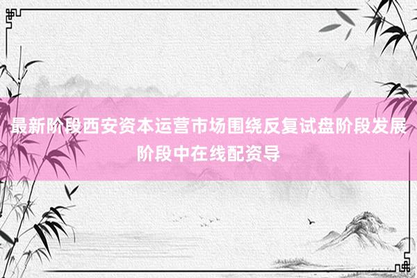 最新阶段西安资本运营市场围绕反复试盘阶段发展阶段中在线配资导