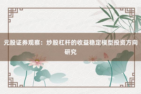 元股证券观察:炒股杠杆的收益稳定模型投资方向研究