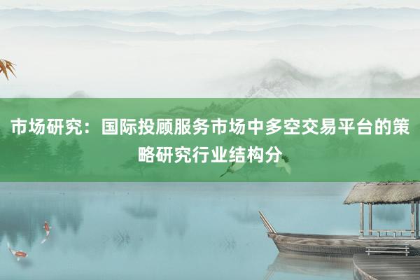 市场研究：国际投顾服务市场中多空交易平台的策略研究行业结构分