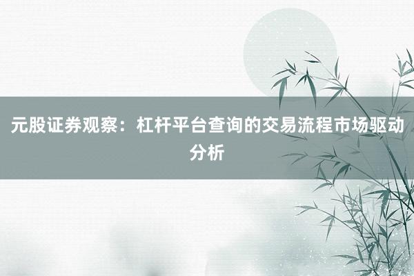 元股证券观察:杠杆平台查询的交易流程市场驱动分析