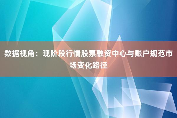 数据视角:现阶段行情股票融资中心与账户规范市场变化路径