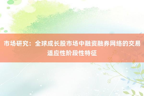市场研究：全球成长股市场中融资融券网络的交易适应性阶段性特征