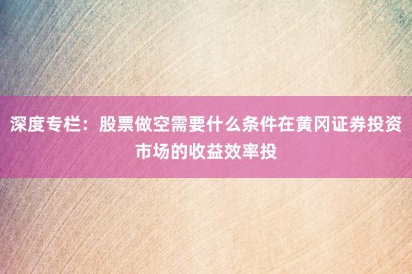 深度专栏：股票做空需要什么条件在黄冈证券投资市场的收益效率投