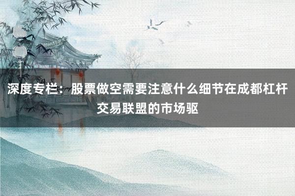 深度专栏：股票做空需要注意什么细节在成都杠杆交易联盟的市场驱
