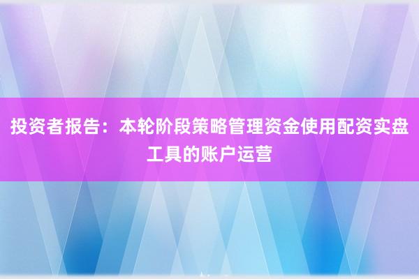 投资者报告：本轮阶段策略管理资金使用配资实盘工具的账户运营