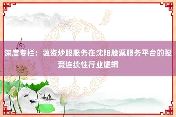 深度专栏：融资炒股服务在沈阳股票服务平台的投资连续性行业逻辑