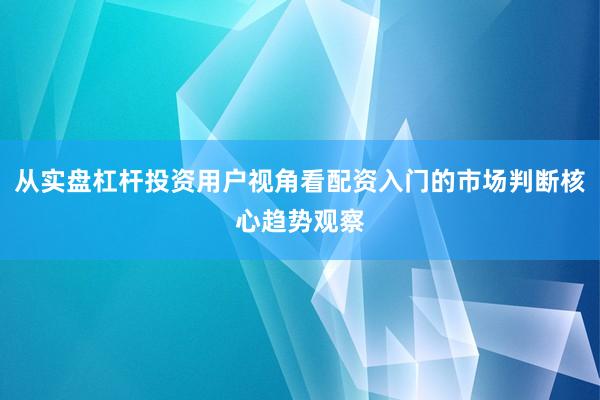从实盘杠杆投资用户视角看配资入门的市场判断核心趋势观察