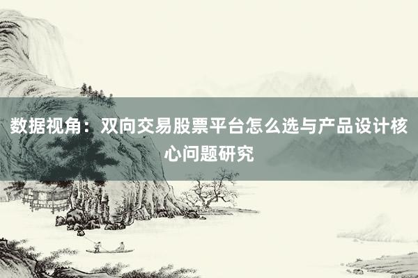 数据视角：双向交易股票平台怎么选与产品设计核心问题研究