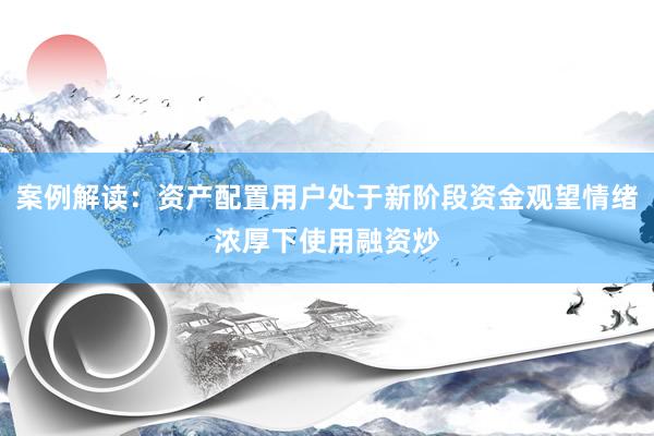 案例解读：资产配置用户处于新阶段资金观望情绪浓厚下使用融资炒