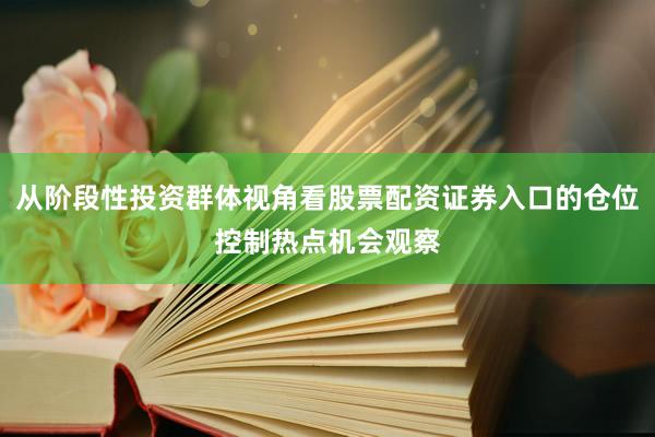 从阶段性投资群体视角看股票配资证券入口的仓位控制热点机会观察
