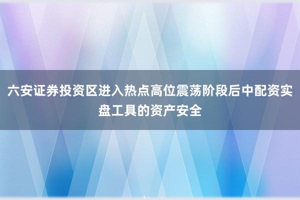 六安证券投资区进入热点高位震荡阶段后中配资实盘工具的资产安全