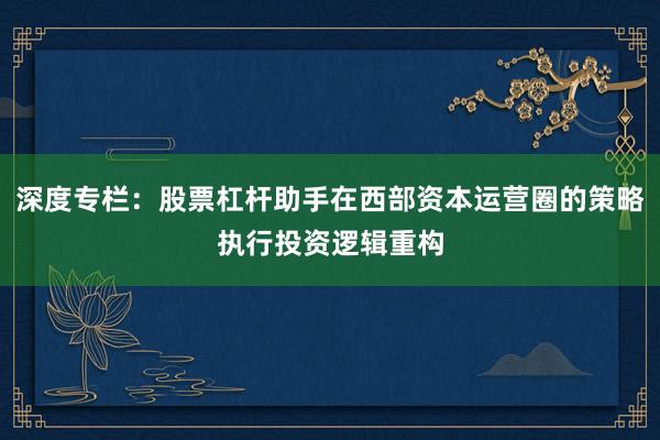 深度专栏：股票杠杆助手在西部资本运营圈的策略执行投资逻辑重构